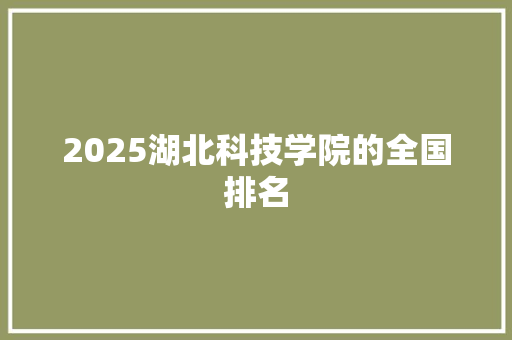 2025湖北科技学院的全国排名