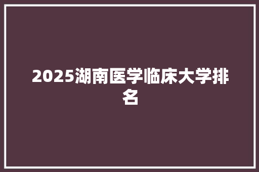 2025湖南医学临床大学排名