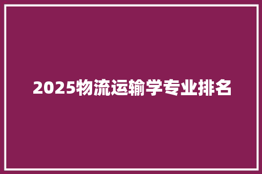 2025物流运输学专业排名 创作范文