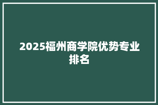 2025福州商学院优势专业排名