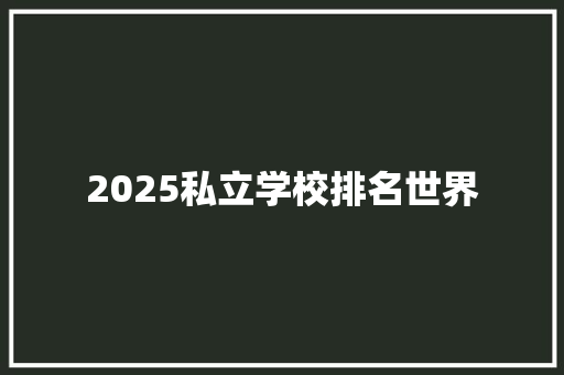 2025私立学校排名世界 演讲稿范文