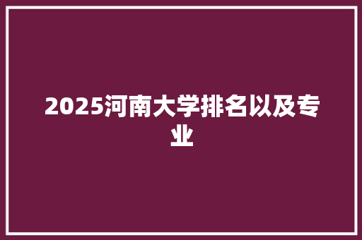 2025河南大学排名以及专业 科技报告范文