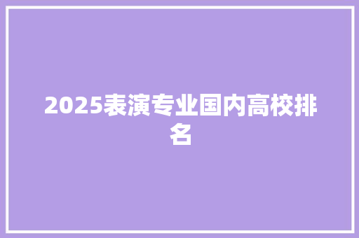 2025表演专业国内高校排名 科技报告范文