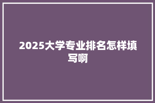 2025大学专业排名怎样填写啊 诗句鉴赏