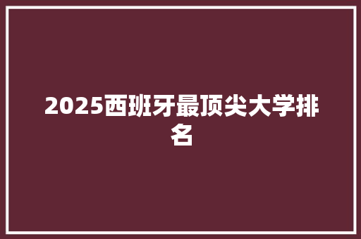 2025西班牙最顶尖大学排名 创作范文