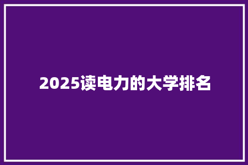 2025读电力的大学排名 职场应用