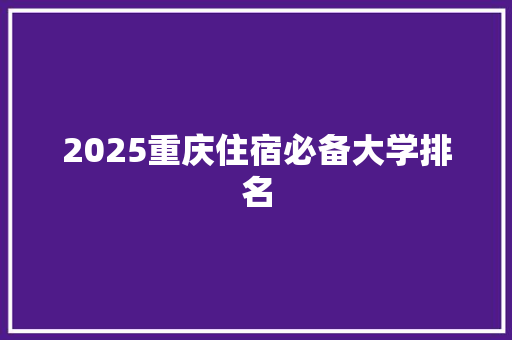 2025重庆住宿必备大学排名 科技报告范文