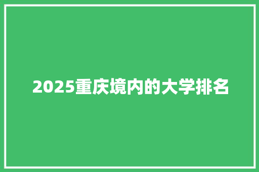 2025重庆境内的大学排名 职场应用