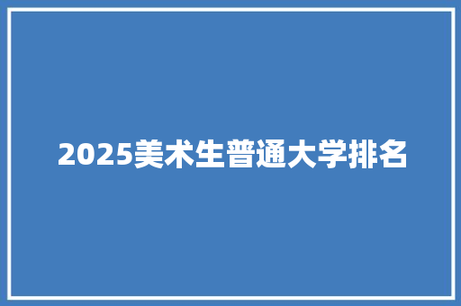 2025美术生普通大学排名 创作范文