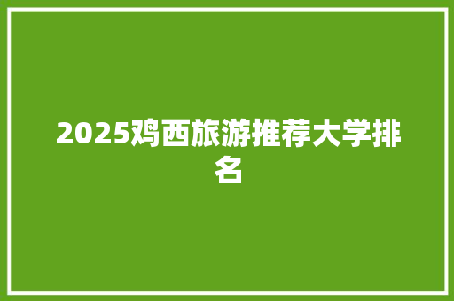 2025鸡西旅游推荐大学排名 职场应用