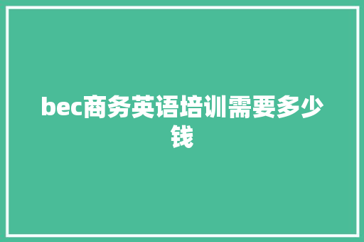 bec商务英语培训需要多少钱 项目管理范文