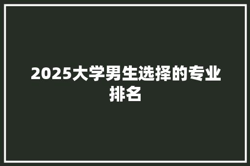 2025大学男生选择的专业排名