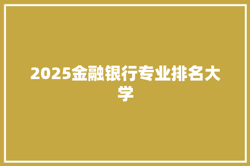 2025金融银行专业排名大学 演讲稿范文