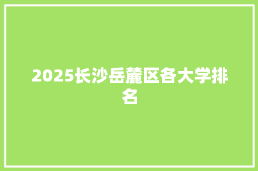 2025长沙岳麓区各大学排名 演讲稿范文