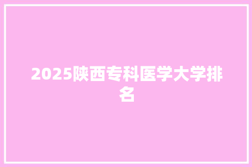 2025陕西专科医学大学排名 科技报告范文