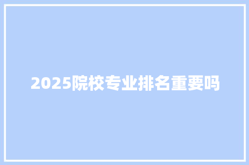 2025院校专业排名重要吗 科技报告范文
