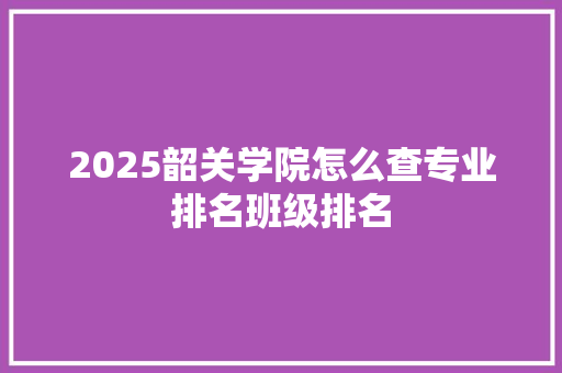 2025韶关学院怎么查专业排名班级排名