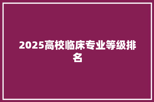 2025高校临床专业等级排名 科技报告范文