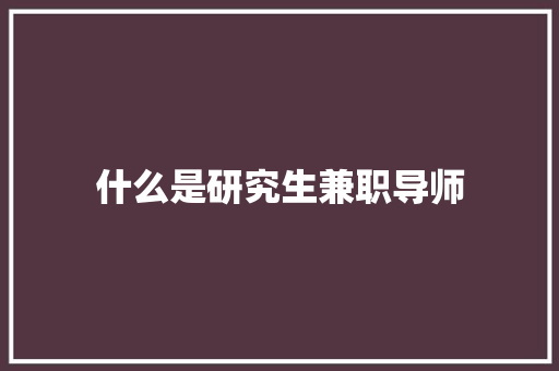什么是研究生兼职导师 项目管理范文