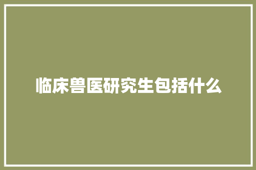 临床兽医研究生包括什么