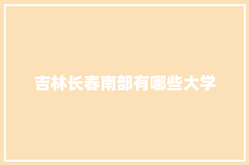 吉林长春南部有哪些大学