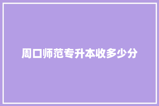周口师范专升本收多少分 合同协议范文