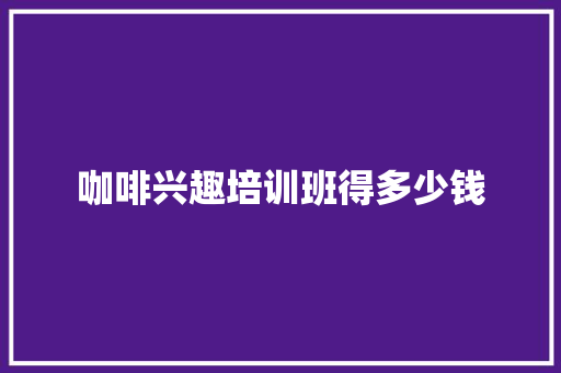 咖啡兴趣培训班得多少钱 合同协议范文