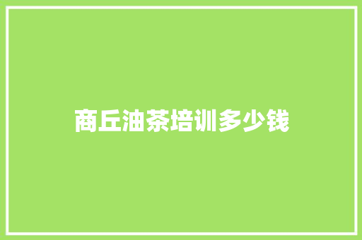 商丘油茶培训多少钱
