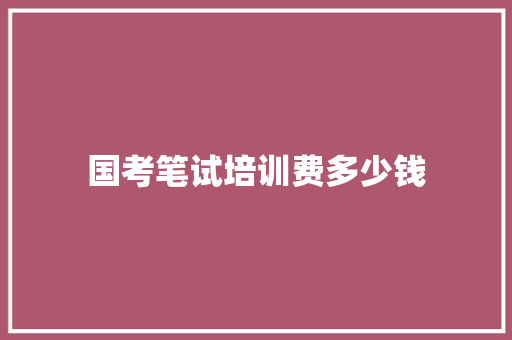 国考笔试培训费多少钱 科技报告范文