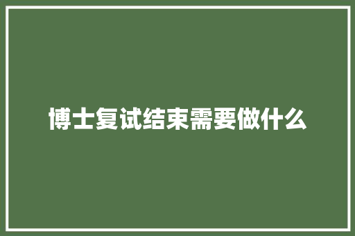博士复试结束需要做什么