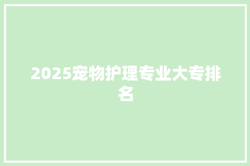 2025宠物护理专业大专排名 项目管理范文