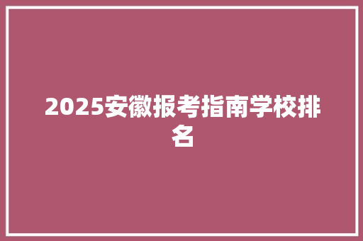 2025安徽报考指南学校排名 创作范文