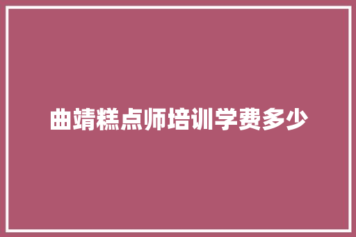 曲靖糕点师培训学费多少