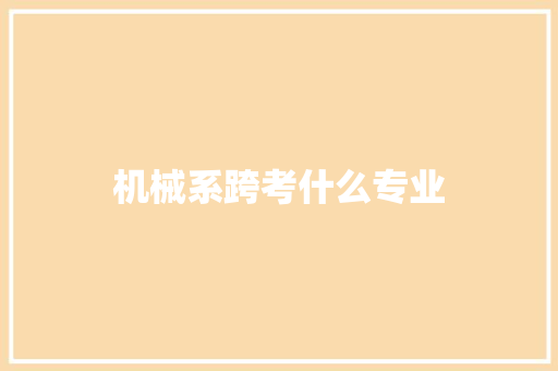 机械系跨考什么专业 创作范文