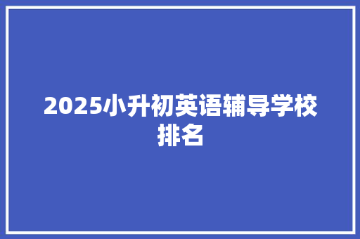 2025小升初英语辅导学校排名 项目管理范文