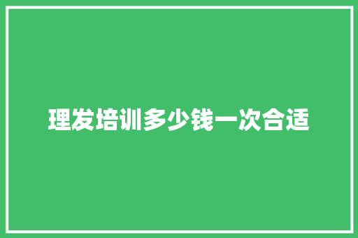 理发培训多少钱一次合适