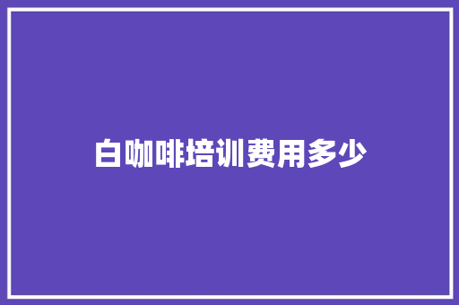 白咖啡培训费用多少