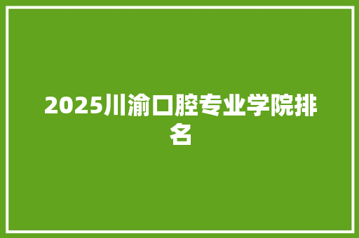 2025川渝口腔专业学院排名 合同协议范文