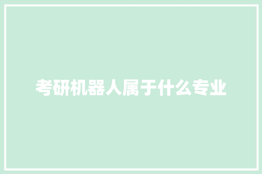 考研机器人属于什么专业 合同协议范文