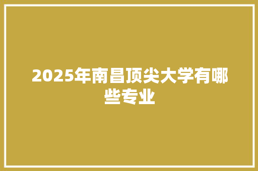 2025年南昌顶尖大学有哪些专业