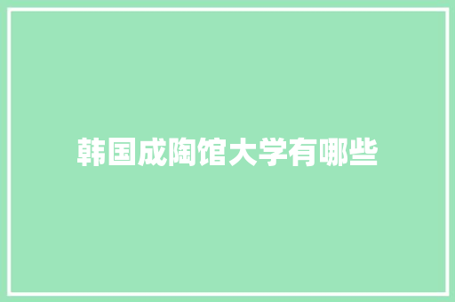 韩国成陶馆大学有哪些 合同协议范文