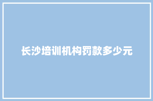 长沙培训机构罚款多少元 职场应用