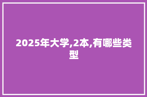 2025年大学,2本,有哪些类型 科技报告范文