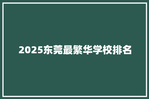 2025东莞最繁华学校排名