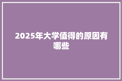 2025年大学值得的原因有哪些 创作范文