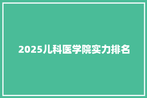 2025儿科医学院实力排名 科技报告范文