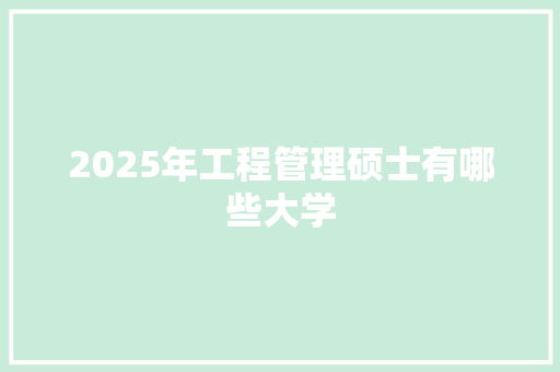 2025年工程管理硕士有哪些大学