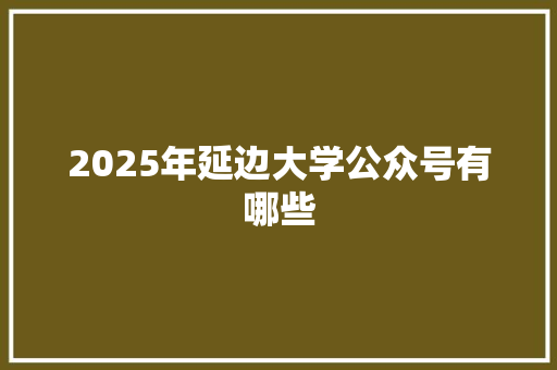 2025年延边大学公众号有哪些