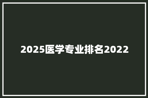 2025医学专业排名2022 合同协议范文