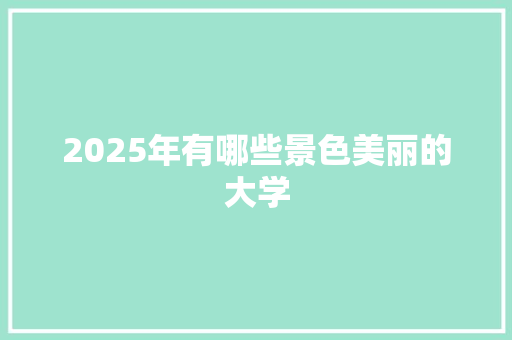 2025年有哪些景色美丽的大学 演讲稿范文